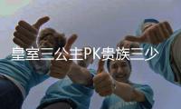 皇室三公主PK贵