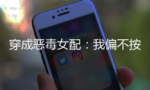 《穿书成恶毒女配，我创死霸总全家》全文在线阅读