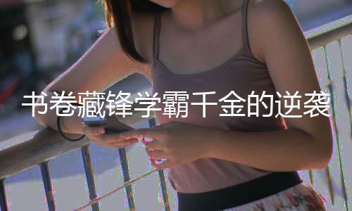 书卷藏锋学霸千金的逆袭商途