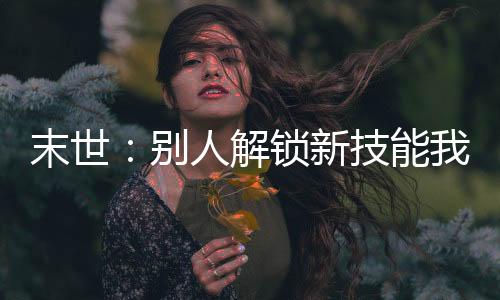 末世：别人解锁新技能我全点防御