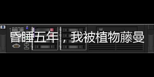 昏睡五年，我被植物藤曼唤醒了