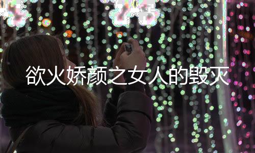 欲火娇颜之女人的毁灭