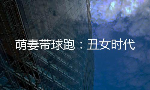 萌妻带球跑：丑女时代