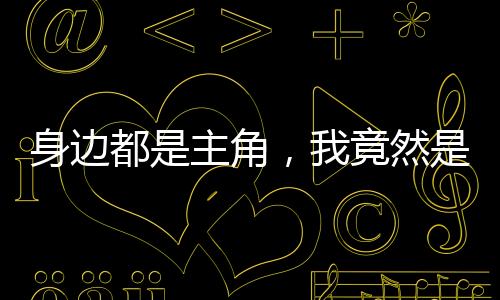 身边都是主角，我竟然是反派。